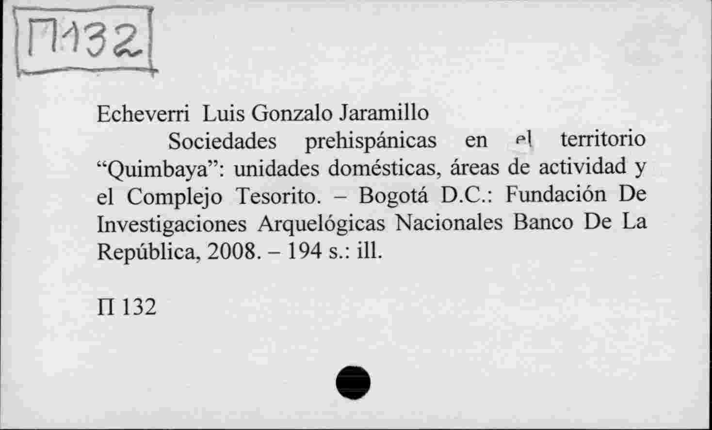 ﻿гизг
Echeverri Luis Gonzalo Jaramillo
Sociedades prehispânicas en f1! territorio “Quimbaya”: unidades domésticas, areas de actividad y el Complejo Tesorito. - Bogota D.C.: Fundacion De Investigaciones Arquelôgicas Nacionales Banco De La Repùblica, 2008. - 194 s.: ill.
П 132